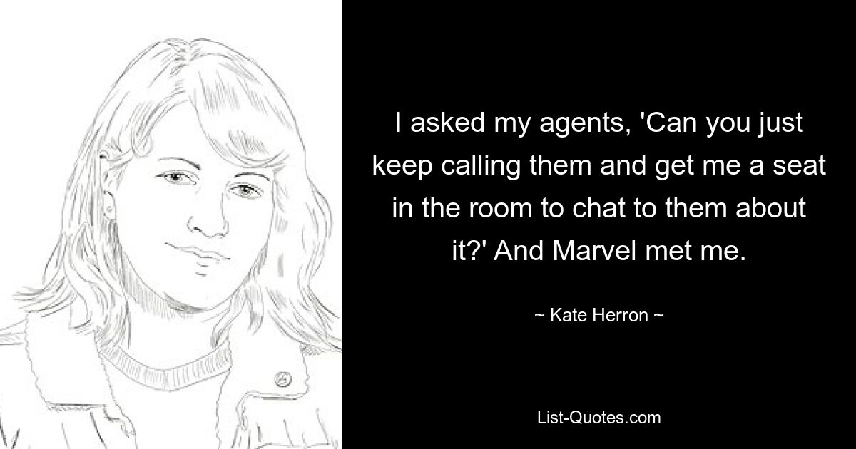 I asked my agents, 'Can you just keep calling them and get me a seat in the room to chat to them about it?' And Marvel met me. — © Kate Herron