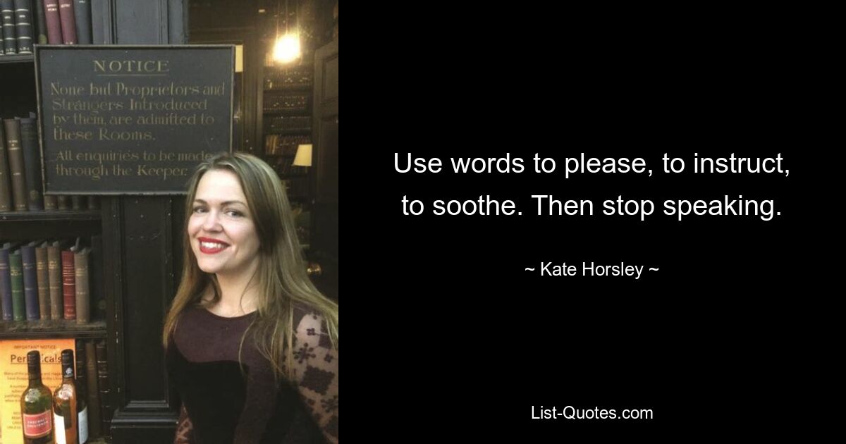 Use words to please, to instruct, to soothe. Then stop speaking. — © Kate Horsley