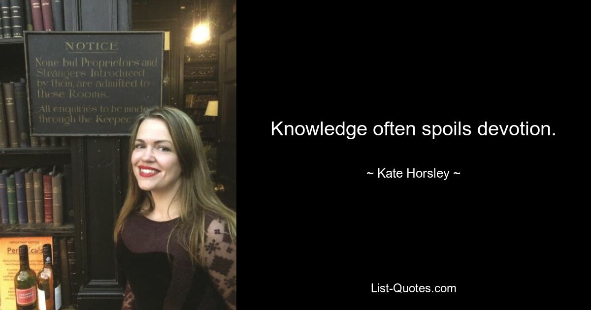 Knowledge often spoils devotion. — © Kate Horsley