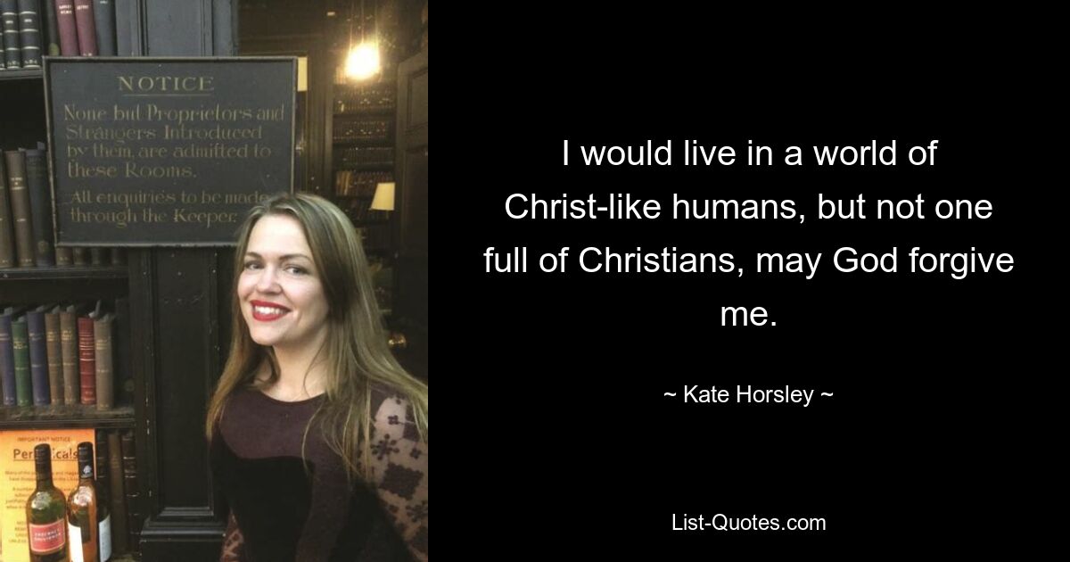 I would live in a world of Christ-like humans, but not one full of Christians, may God forgive me. — © Kate Horsley