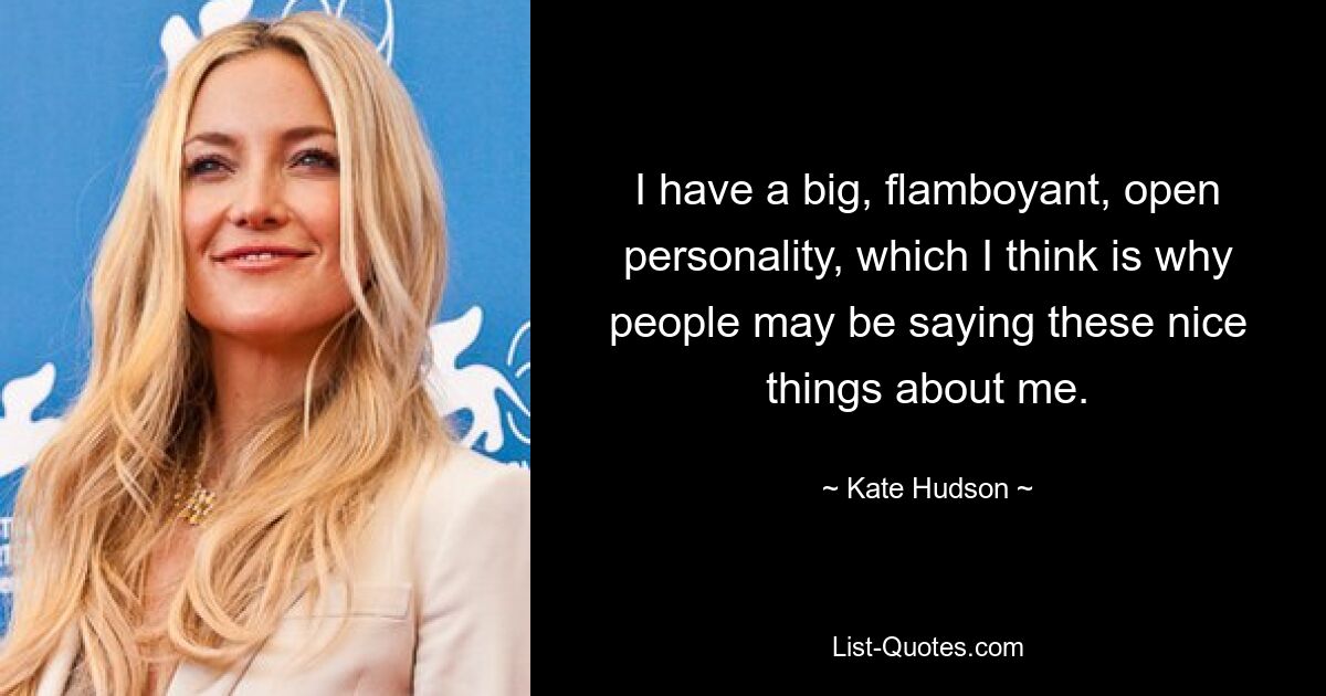 I have a big, flamboyant, open personality, which I think is why people may be saying these nice things about me. — © Kate Hudson