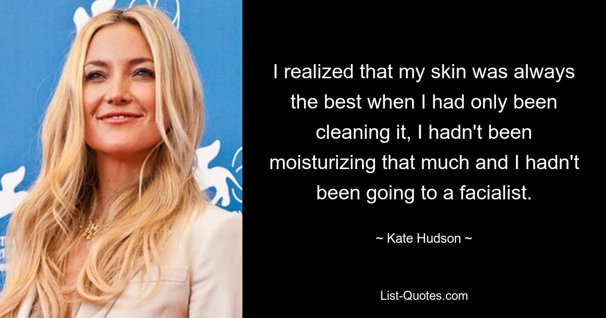 I realized that my skin was always the best when I had only been cleaning it, I hadn't been moisturizing that much and I hadn't been going to a facialist. — © Kate Hudson