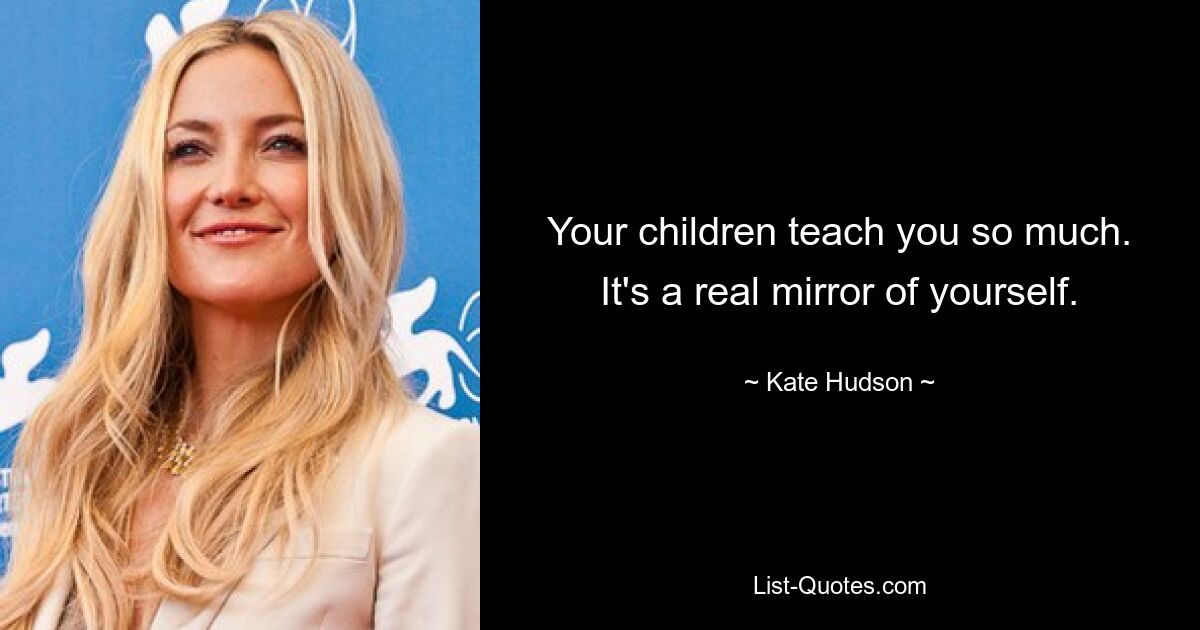 Your children teach you so much. It's a real mirror of yourself. — © Kate Hudson