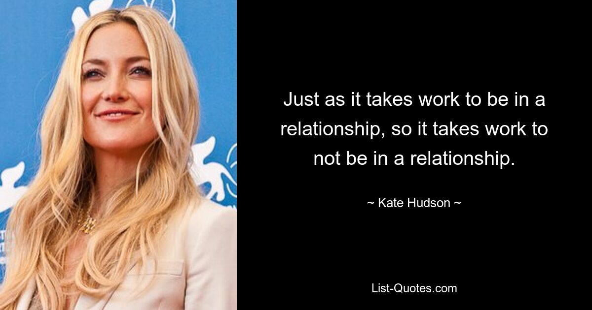 Just as it takes work to be in a relationship, so it takes work to not be in a relationship. — © Kate Hudson