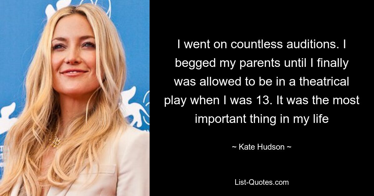 I went on countless auditions. I begged my parents until I finally was allowed to be in a theatrical play when I was 13. It was the most important thing in my life — © Kate Hudson