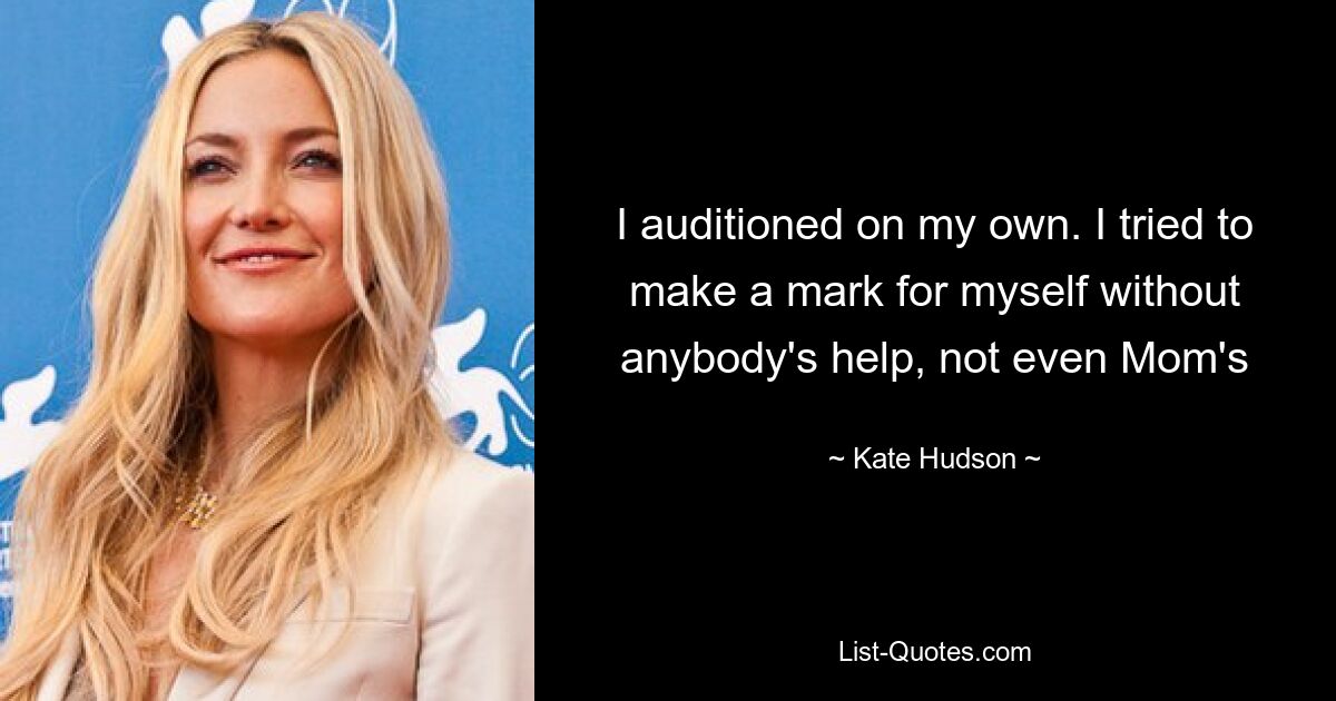 I auditioned on my own. I tried to make a mark for myself without anybody's help, not even Mom's — © Kate Hudson