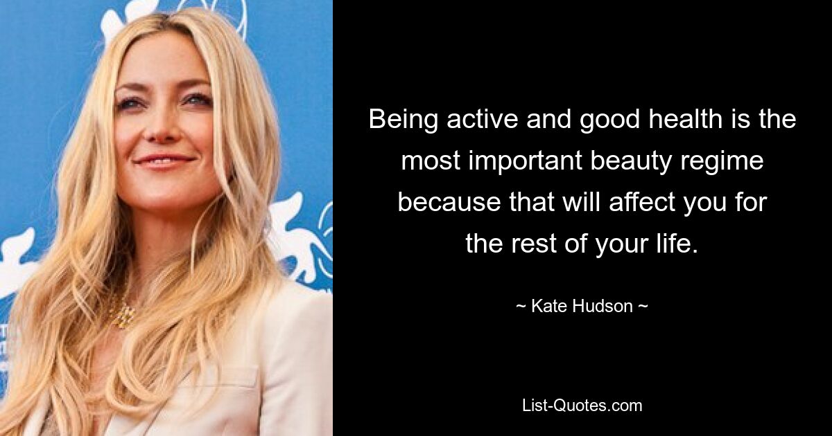 Being active and good health is the most important beauty regime because that will affect you for the rest of your life. — © Kate Hudson