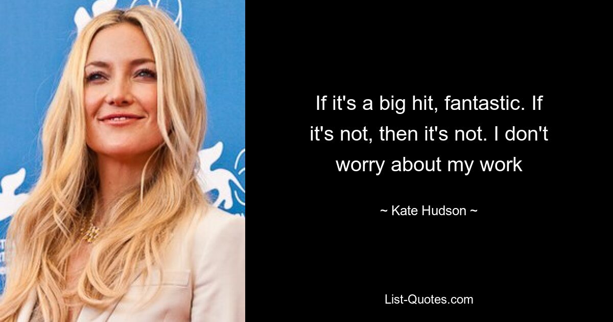 If it's a big hit, fantastic. If it's not, then it's not. I don't worry about my work — © Kate Hudson