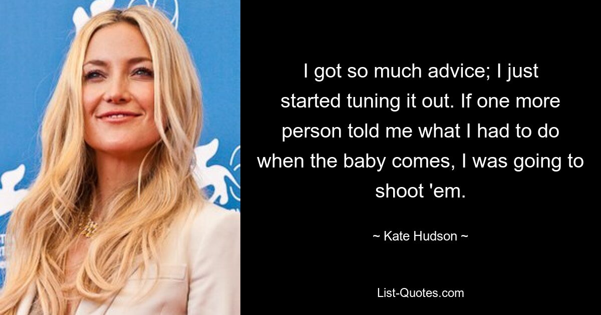 I got so much advice; I just started tuning it out. If one more person told me what I had to do when the baby comes, I was going to shoot 'em. — © Kate Hudson