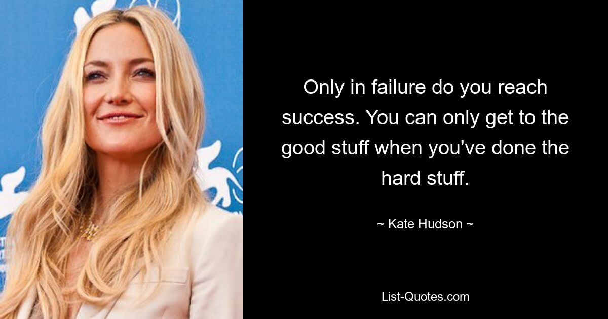 Only in failure do you reach success. You can only get to the good stuff when you've done the hard stuff. — © Kate Hudson