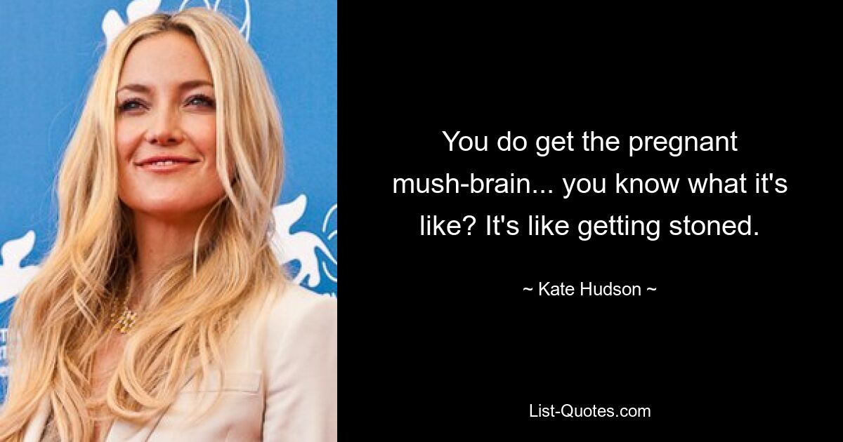 You do get the pregnant mush-brain... you know what it's like? It's like getting stoned. — © Kate Hudson