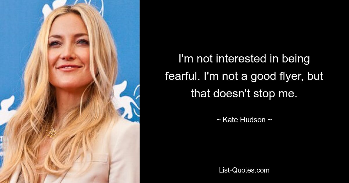 I'm not interested in being fearful. I'm not a good flyer, but that doesn't stop me. — © Kate Hudson