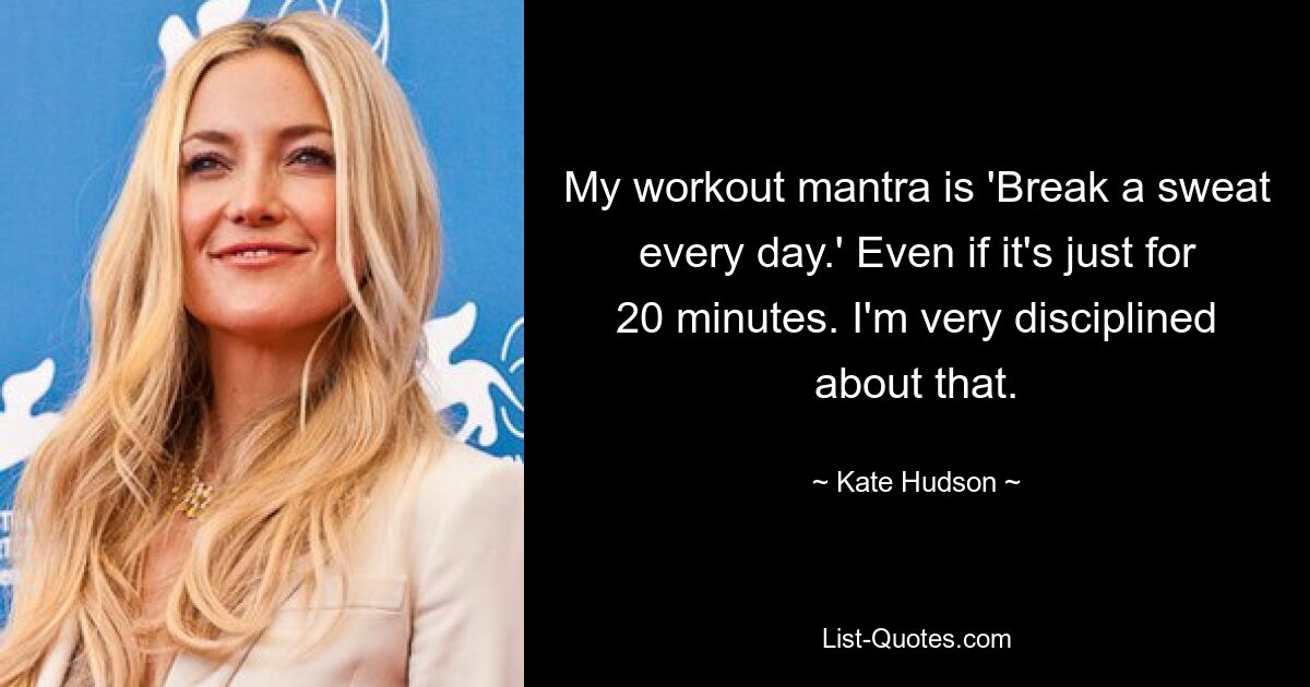 My workout mantra is 'Break a sweat every day.' Even if it's just for 20 minutes. I'm very disciplined about that. — © Kate Hudson