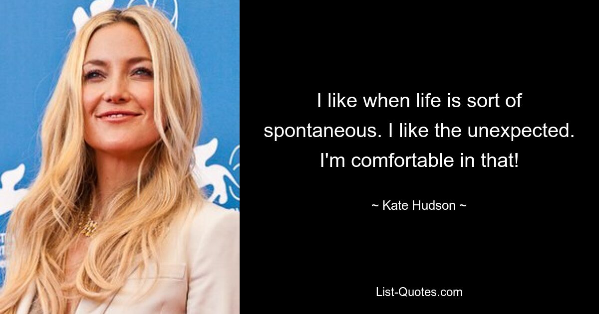 I like when life is sort of spontaneous. I like the unexpected. I'm comfortable in that! — © Kate Hudson