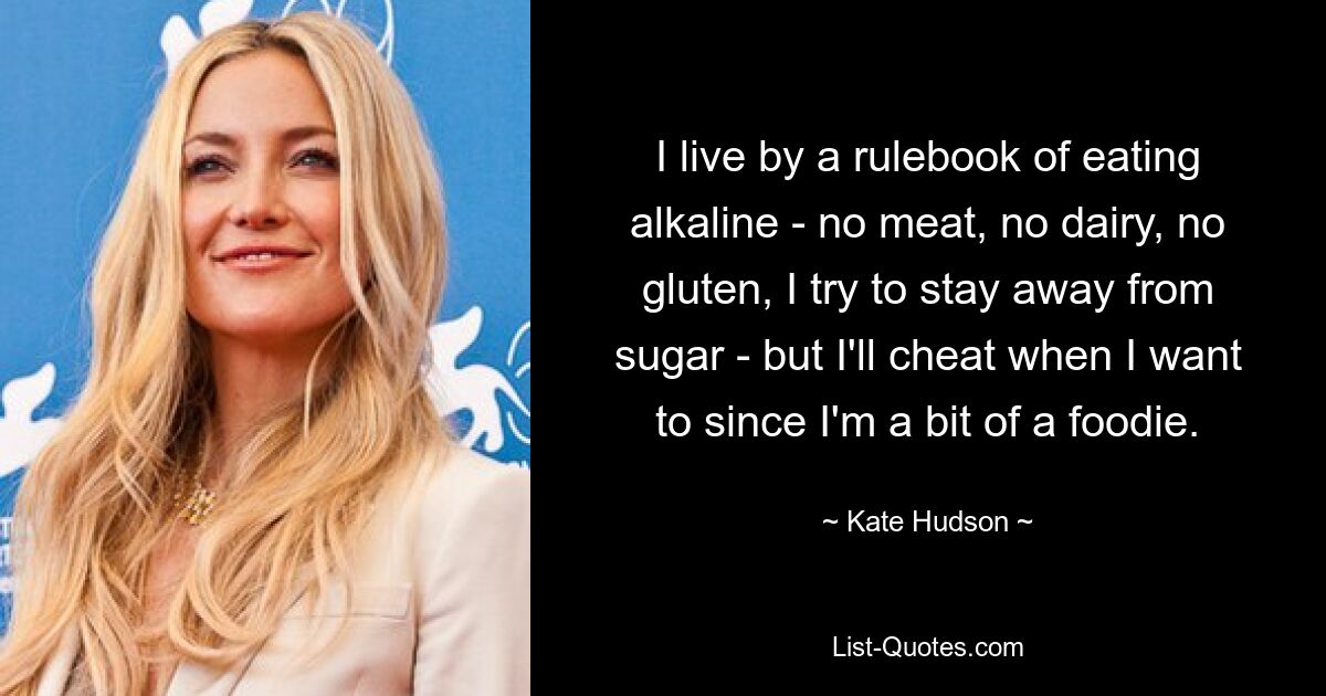 I live by a rulebook of eating alkaline - no meat, no dairy, no gluten, I try to stay away from sugar - but I'll cheat when I want to since I'm a bit of a foodie. — © Kate Hudson