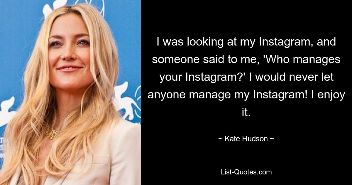 Ich schaute auf mein Instagram und jemand fragte mich: „Wer verwaltet dein Instagram?“ Ich würde niemals zulassen, dass irgendjemand mein Instagram verwaltet! Ich genieße es. — © Kate Hudson