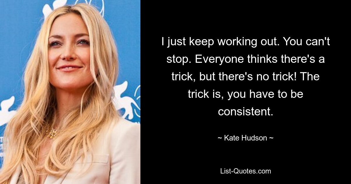 I just keep working out. You can't stop. Everyone thinks there's a trick, but there's no trick! The trick is, you have to be consistent. — © Kate Hudson