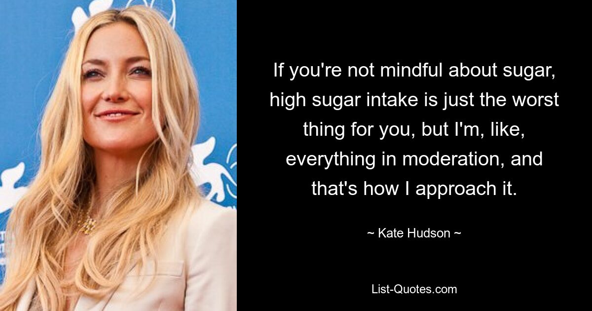 Wenn Sie nicht auf Zucker achten, ist ein hoher Zuckerkonsum einfach das Schlimmste für Sie, aber ich esse alles in Maßen, und so gehe ich es an. — © Kate Hudson