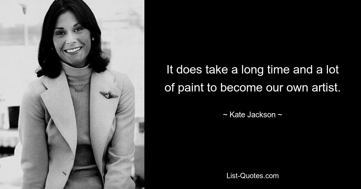 It does take a long time and a lot of paint to become our own artist. — © Kate Jackson