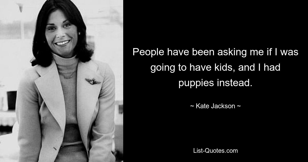 People have been asking me if I was going to have kids, and I had puppies instead. — © Kate Jackson