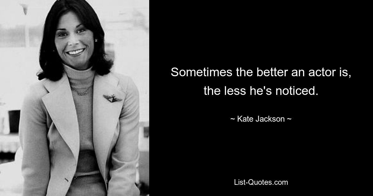 Sometimes the better an actor is, the less he's noticed. — © Kate Jackson