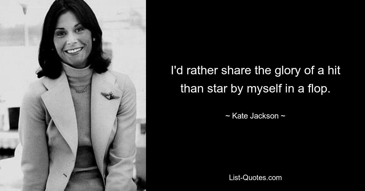 I'd rather share the glory of a hit than star by myself in a flop. — © Kate Jackson