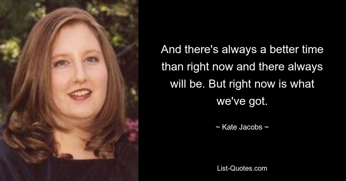 And there's always a better time than right now and there always will be. But right now is what we've got. — © Kate Jacobs