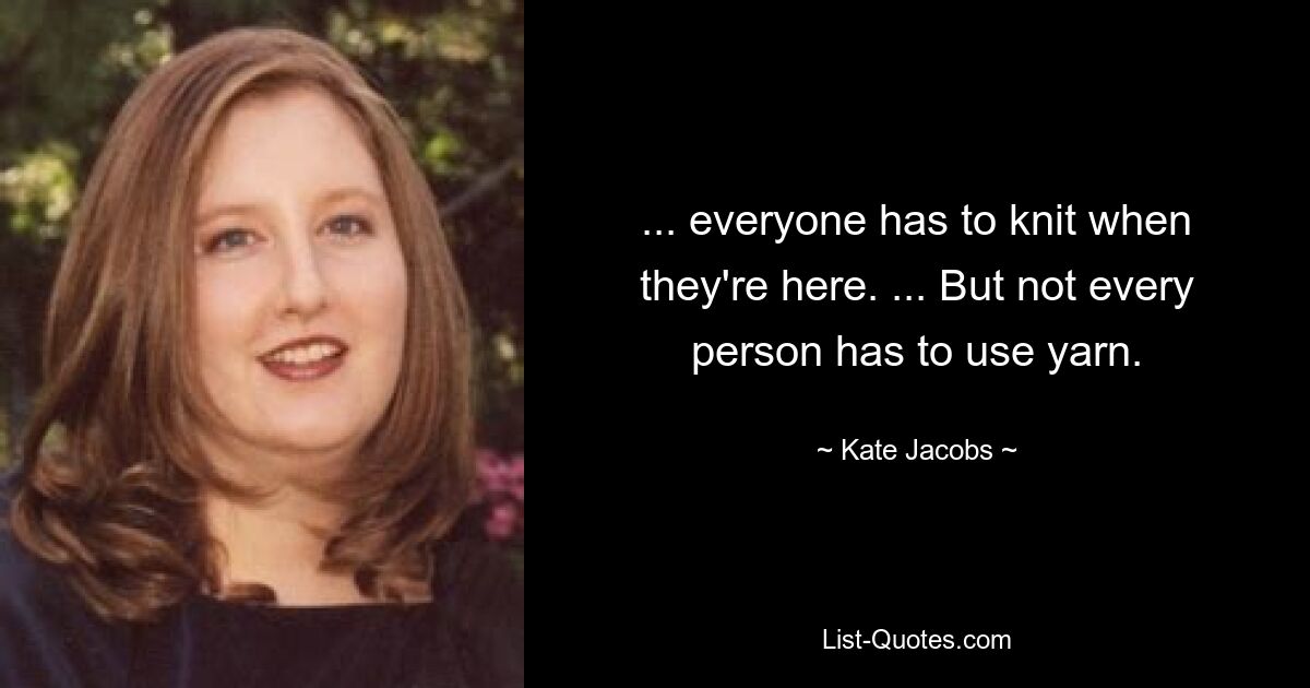 ... everyone has to knit when they're here. ... But not every person has to use yarn. — © Kate Jacobs