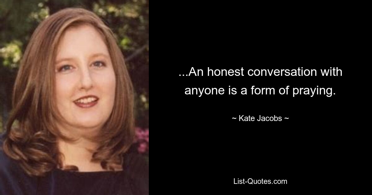 ...An honest conversation with anyone is a form of praying. — © Kate Jacobs