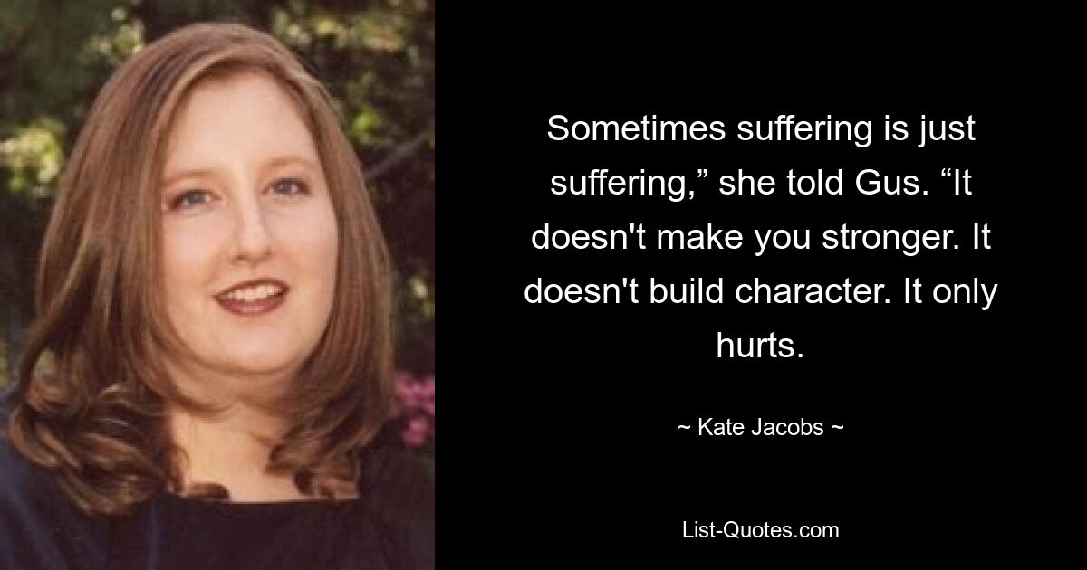 Sometimes suffering is just suffering,” she told Gus. “It doesn't make you stronger. It doesn't build character. It only hurts. — © Kate Jacobs