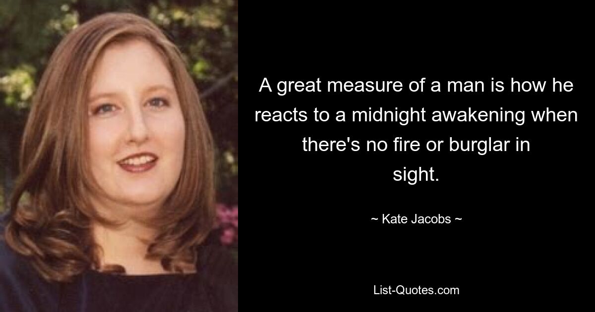 A great measure of a man is how he reacts to a midnight awakening when there's no fire or burglar in sight. — © Kate Jacobs