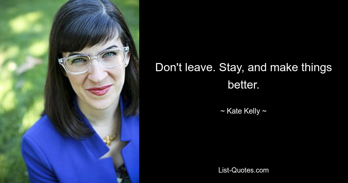 Don't leave. Stay, and make things better. — © Kate Kelly