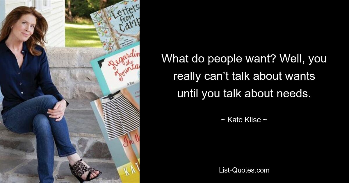 What do people want? Well, you really can’t talk about wants until you talk about needs. — © Kate Klise