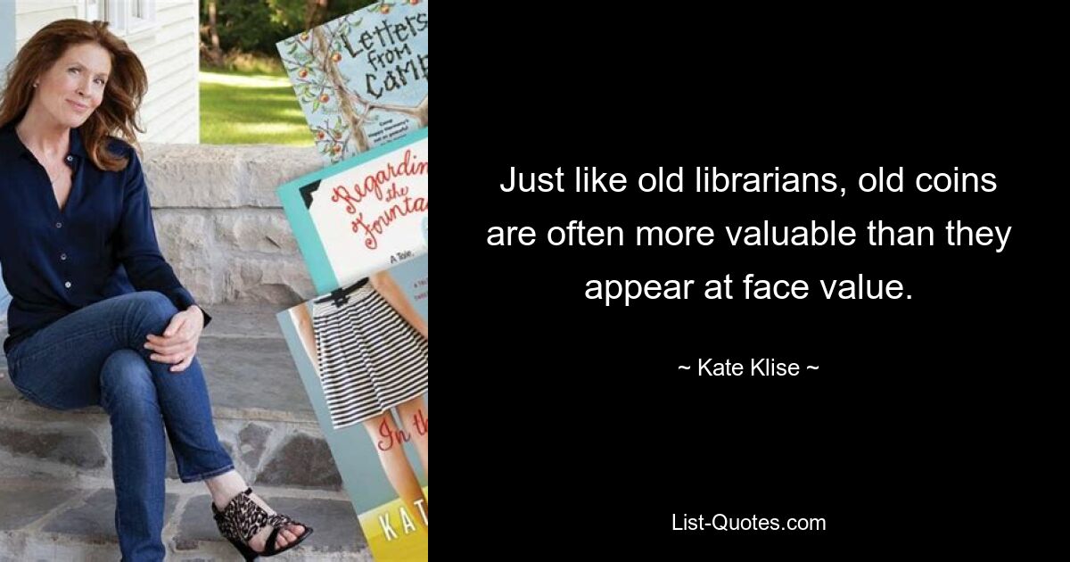 Just like old librarians, old coins are often more valuable than they appear at face value. — © Kate Klise