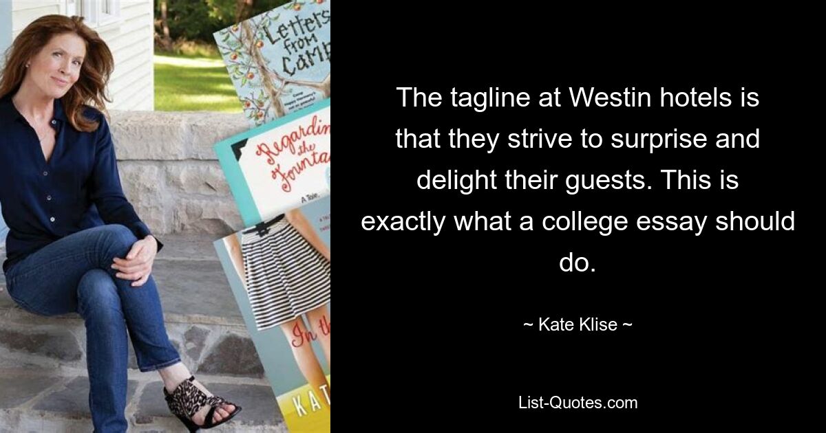 The tagline at Westin hotels is that they strive to surprise and delight their guests. This is exactly what a college essay should do. — © Kate Klise