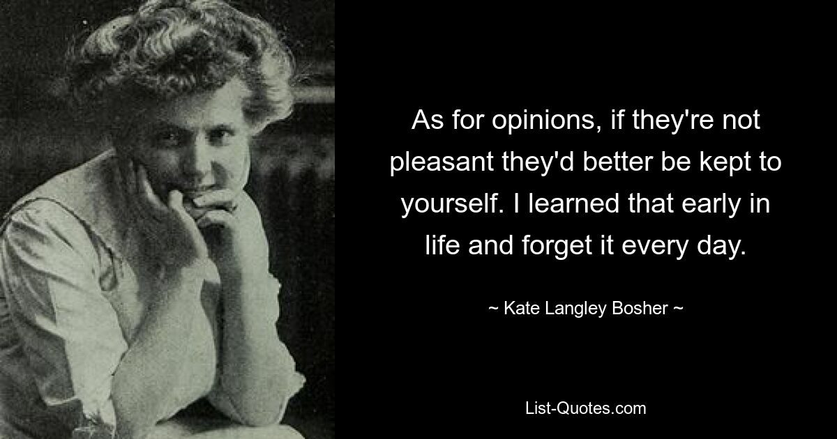 As for opinions, if they're not pleasant they'd better be kept to yourself. I learned that early in life and forget it every day. — © Kate Langley Bosher