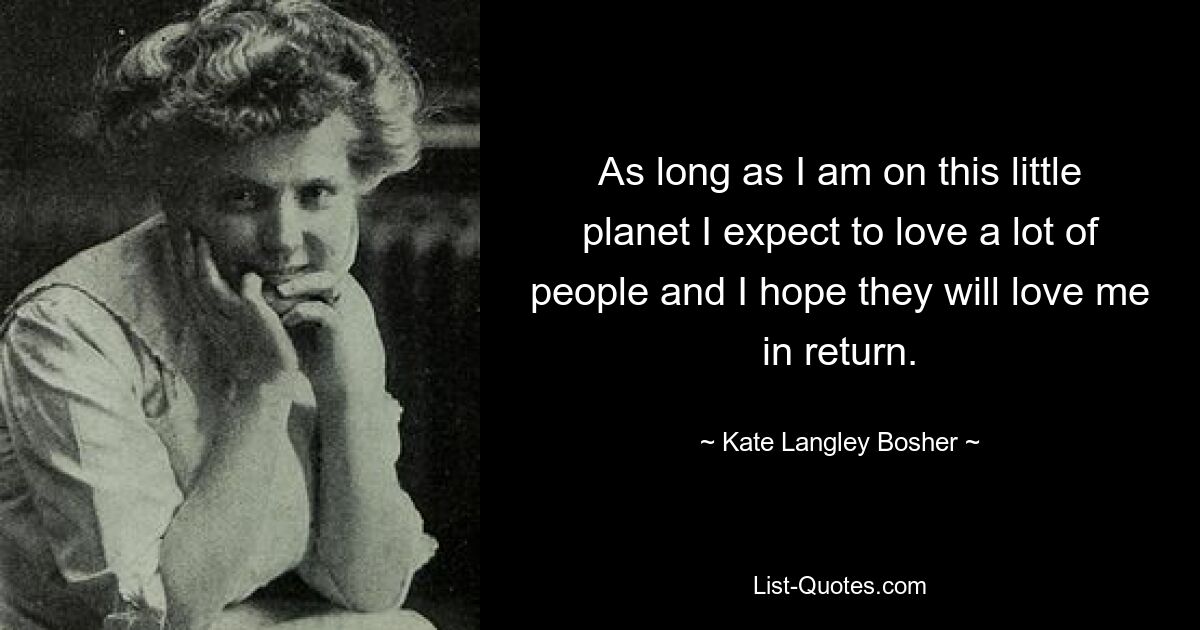 As long as I am on this little planet I expect to love a lot of people and I hope they will love me in return. — © Kate Langley Bosher