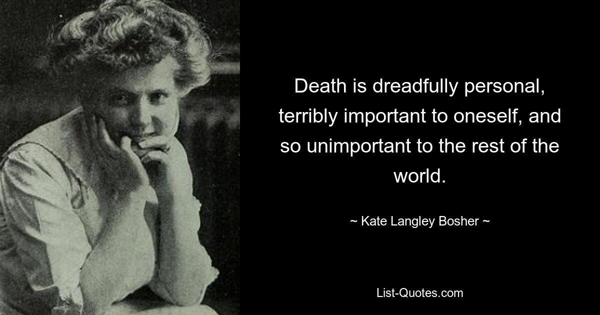 Death is dreadfully personal, terribly important to oneself, and so unimportant to the rest of the world. — © Kate Langley Bosher