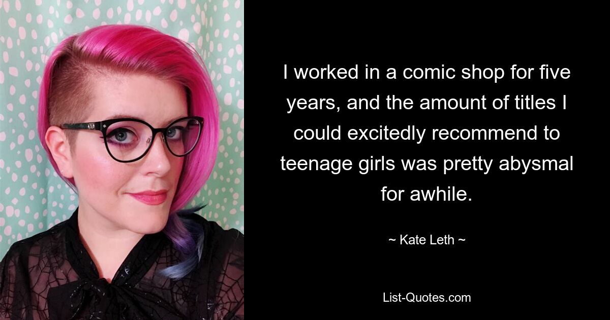 I worked in a comic shop for five years, and the amount of titles I could excitedly recommend to teenage girls was pretty abysmal for awhile. — © Kate Leth