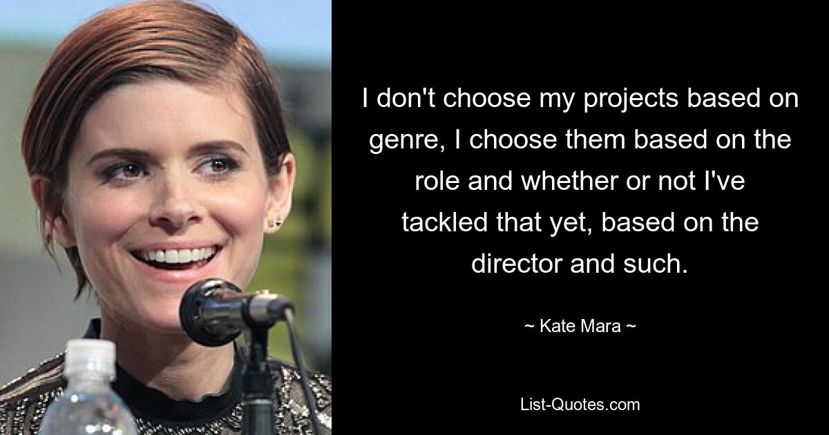 I don't choose my projects based on genre, I choose them based on the role and whether or not I've tackled that yet, based on the director and such. — © Kate Mara