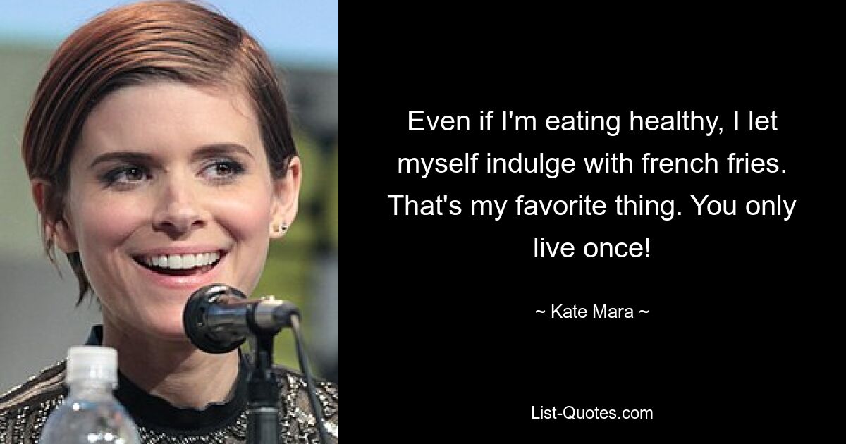 Even if I'm eating healthy, I let myself indulge with french fries. That's my favorite thing. You only live once! — © Kate Mara