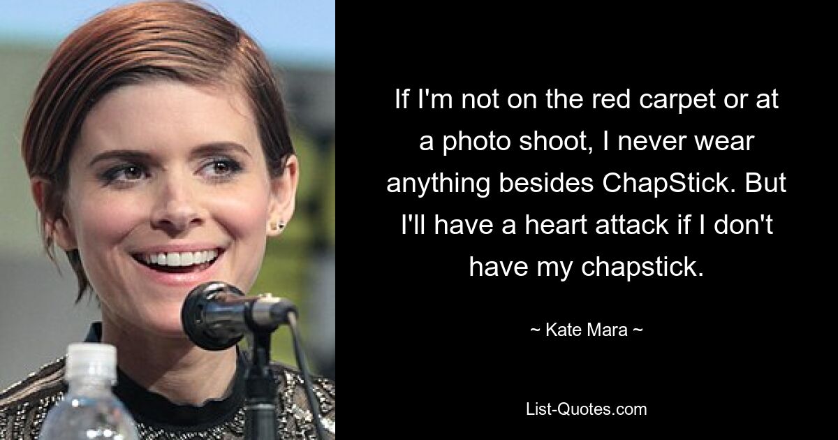 If I'm not on the red carpet or at a photo shoot, I never wear anything besides ChapStick. But I'll have a heart attack if I don't have my chapstick. — © Kate Mara