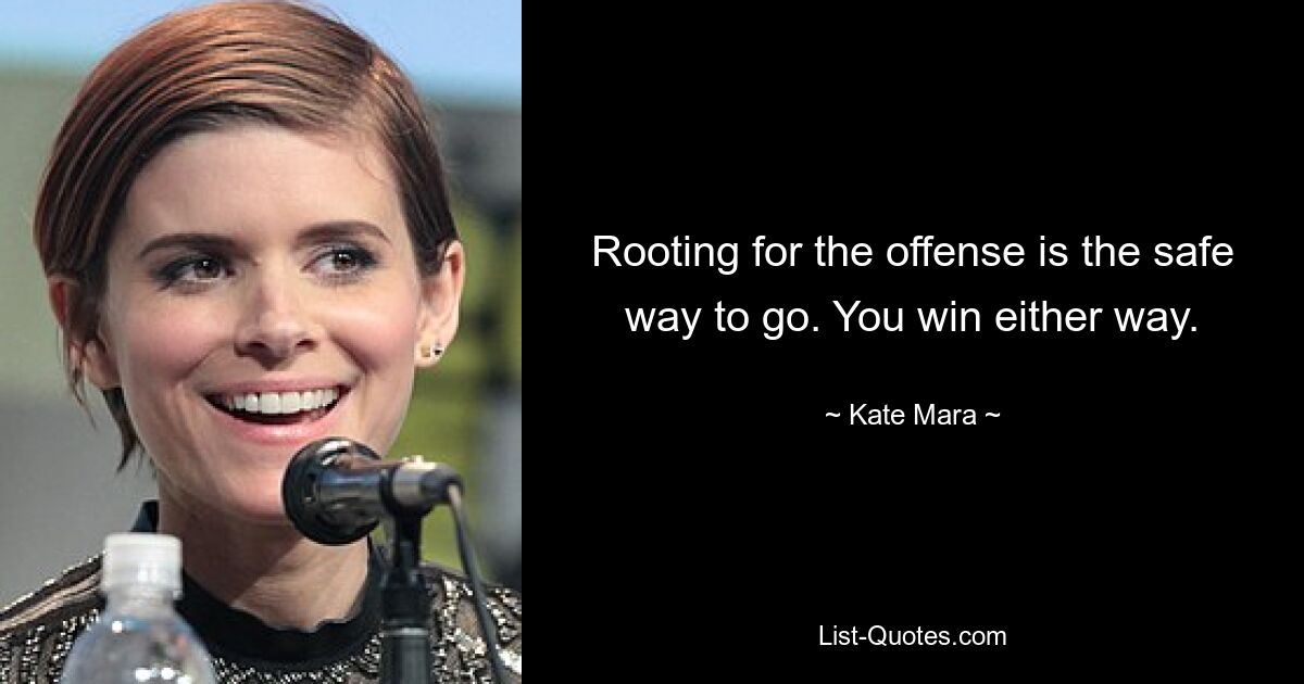 Rooting for the offense is the safe way to go. You win either way. — © Kate Mara