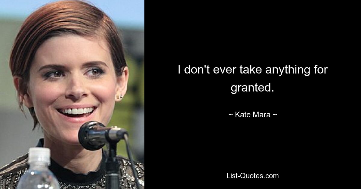 I don't ever take anything for granted. — © Kate Mara