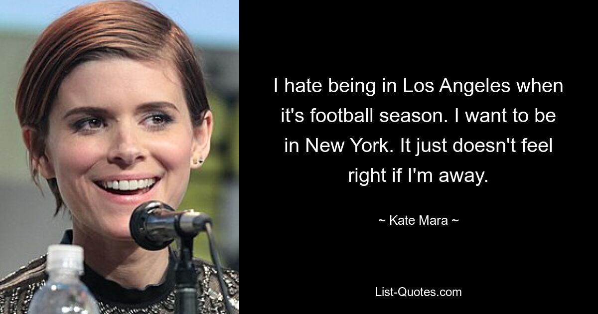 I hate being in Los Angeles when it's football season. I want to be in New York. It just doesn't feel right if I'm away. — © Kate Mara