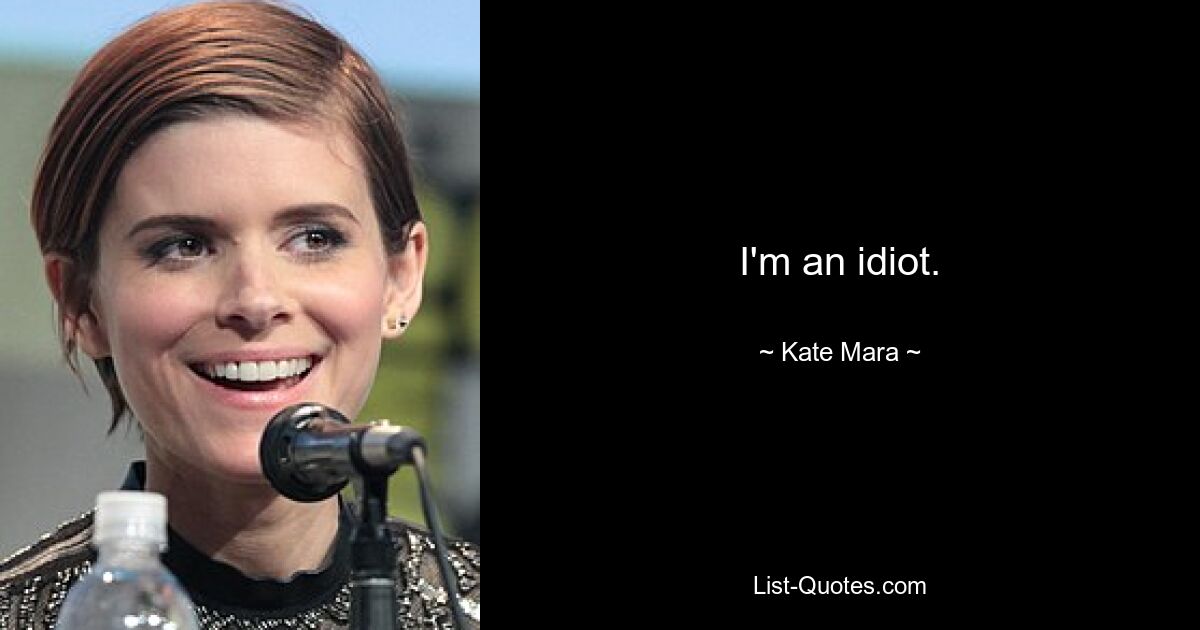 I'm an idiot. — © Kate Mara