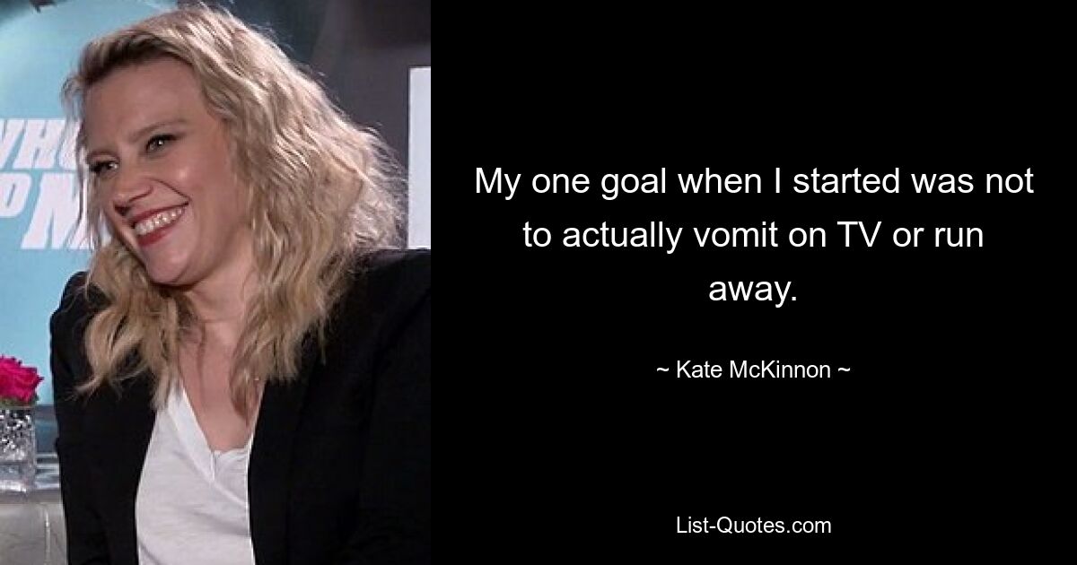 My one goal when I started was not to actually vomit on TV or run away. — © Kate McKinnon