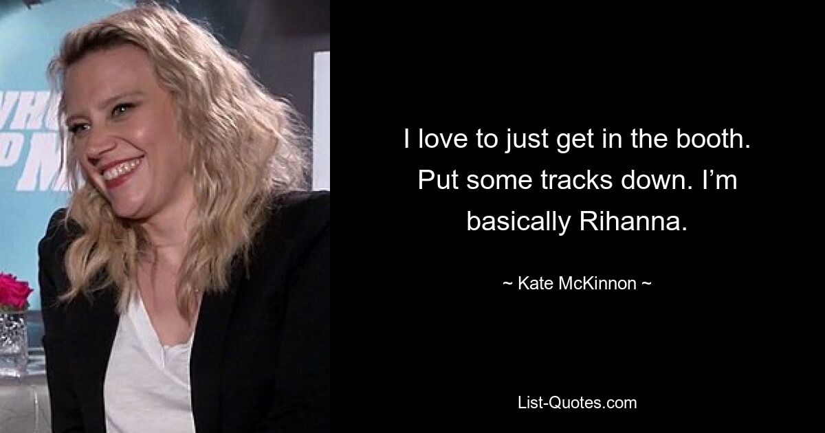 I love to just get in the booth. Put some tracks down. I’m basically Rihanna. — © Kate McKinnon