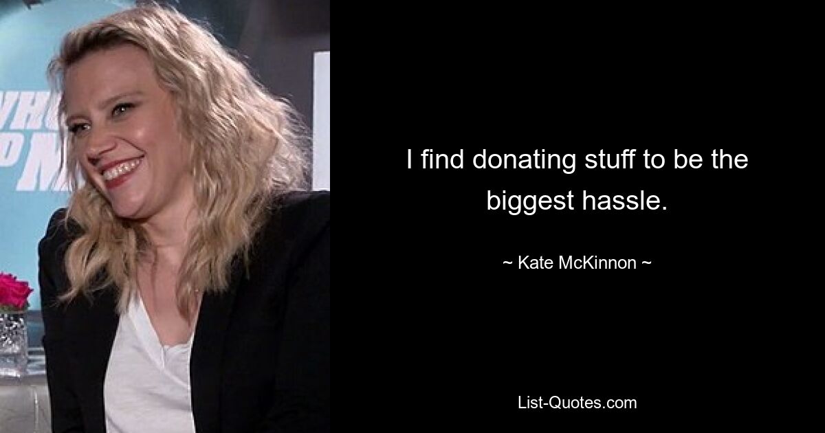 I find donating stuff to be the biggest hassle. — © Kate McKinnon