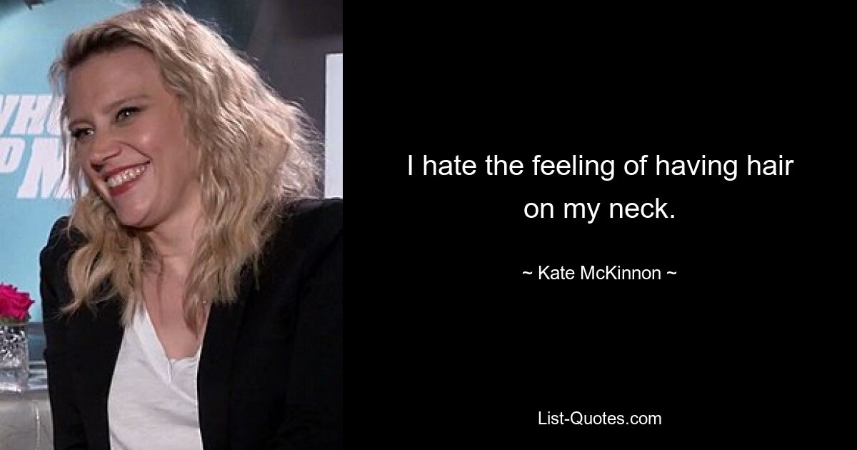 I hate the feeling of having hair on my neck. — © Kate McKinnon